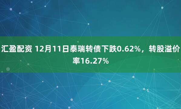 汇盈配资 12月11日泰瑞转债下跌0.62%,转股溢价率16.27%