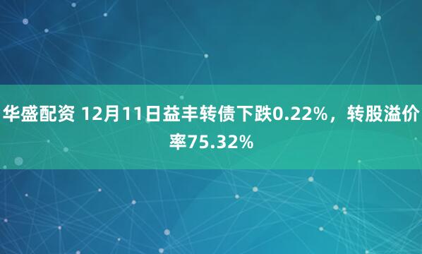 华盛配资 12月11日益丰转债下跌0.22%，转股溢价率75.32%