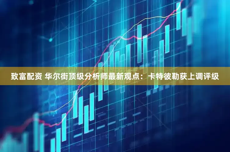致富配资 华尔街顶级分析师最新观点:卡特彼勒获上调评级