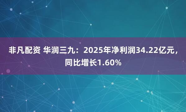 非凡配资 华润三九：2025年净利润34.22亿元，同比增长1.60%