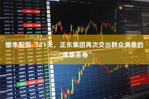 银丰配资  121天，正东集团再次交出群众满意的“温暖答卷”