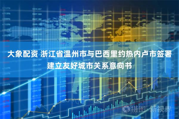大象配资 浙江省温州市与巴西里约热内卢市签署建立友好城市关系意向书