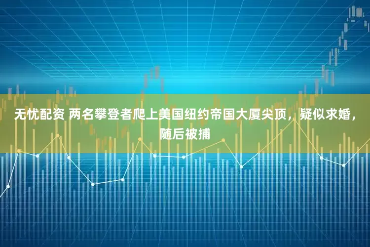 无忧配资 两名攀登者爬上美国纽约帝国大厦尖顶,疑似求婚,随后被捕