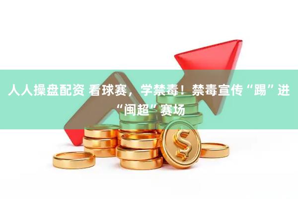 人人操盘配资 看球赛，学禁毒！禁毒宣传“踢”进“闽超”赛场