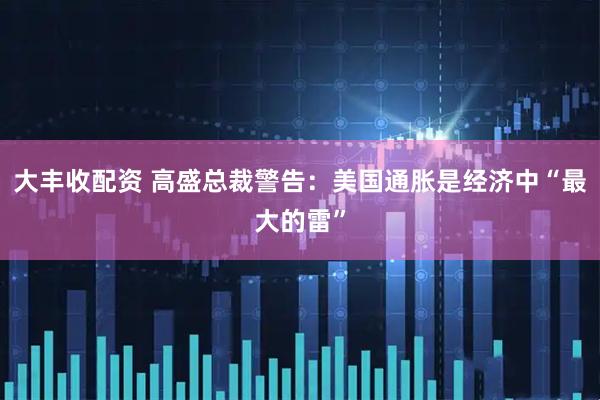 大丰收配资 高盛总裁警告：美国通胀是经济中“最大的雷”
