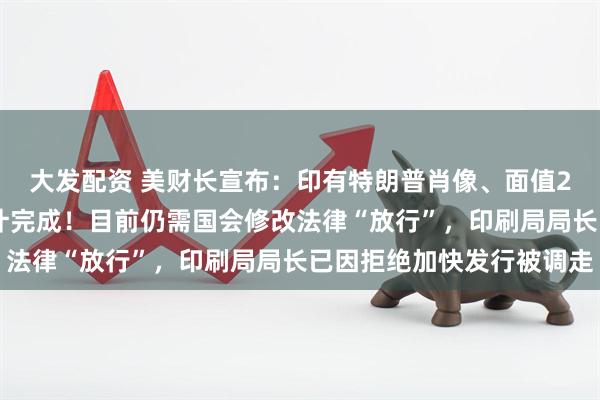 大发配资 美财长宣布：印有特朗普肖像、面值250美元的纪念钞已设计完成！目前仍需国会修改法律“放行”，印刷局局长已因拒绝加快发行被调走