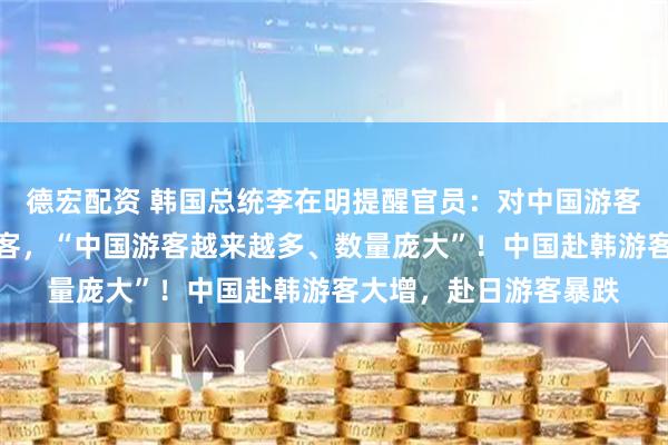 德宏配资 韩国总统李在明提醒官员：对中国游客要态度友好，不许宰客，“中国游客越来越多、数量庞大”！中国赴韩游客大增，赴日游客暴跌