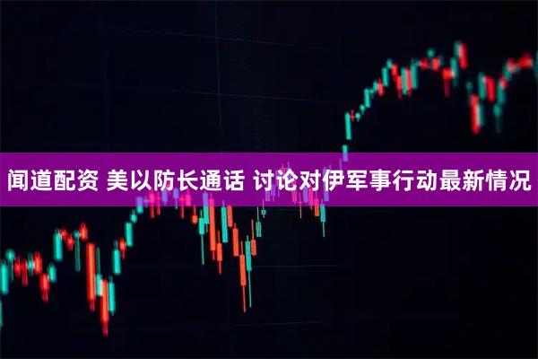 闻道配资 美以防长通话 讨论对伊军事行动最新情况